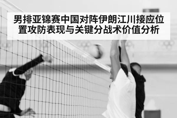 男排亚锦赛中国对阵伊朗江川接应位置攻防表现与关键分战术价值分析