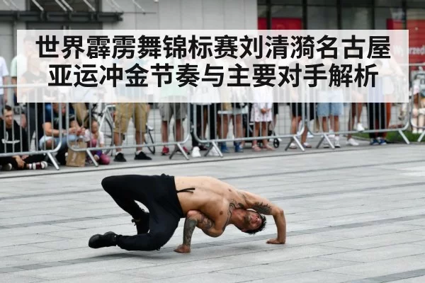 世界霹雳舞锦标赛刘清漪名古屋亚运冲金节奏与主要对手解析