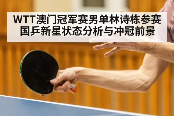 WTT澳门冠军赛男单林诗栋参赛 国乒新星状态分析与冲冠前景