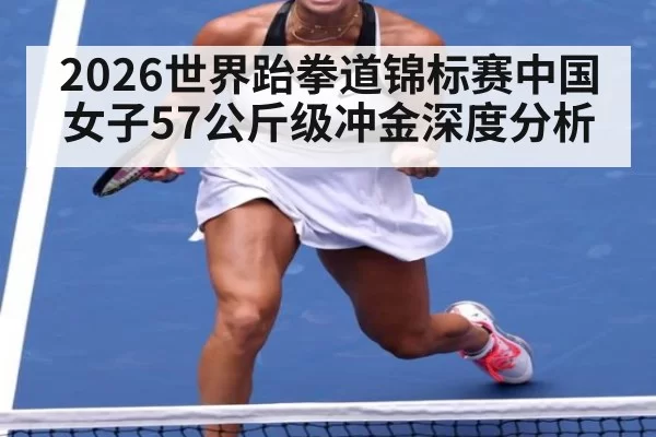 2026世界跆拳道锦标赛中国女子57公斤级冲金深度分析