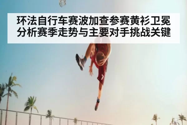 环法自行车赛波加查参赛黄衫卫冕分析赛季走势与主要对手挑战关键